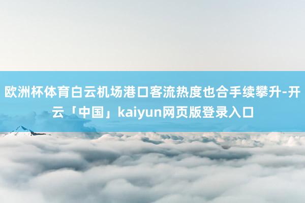 歐洲杯體育白云機場港口客流熱度也合手續攀升-開云「中國」kaiyun網頁版登錄入口