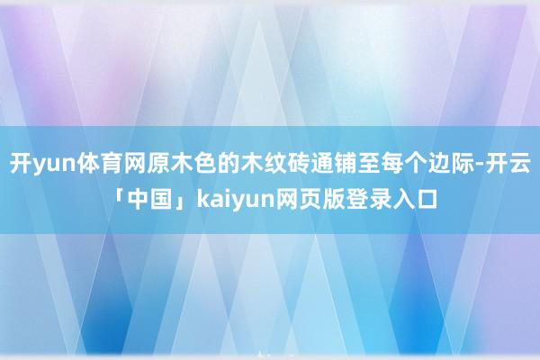 開yun體育網原木色的木紋磚通鋪至每個邊際-開云「中國」kaiyun網頁版登錄入口