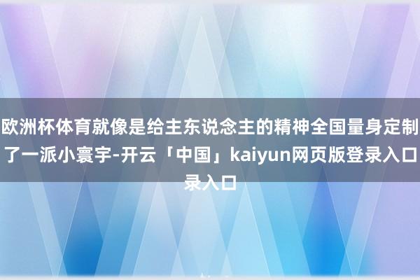 歐洲杯體育就像是給主東說念主的精神全國量身定制了一派小寰宇-開云「中國」kaiyun網頁版登錄入口