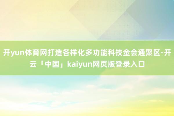 開yun體育網打造各樣化多功能科技金會通聚區-開云「中國」kaiyun網頁版登錄入口