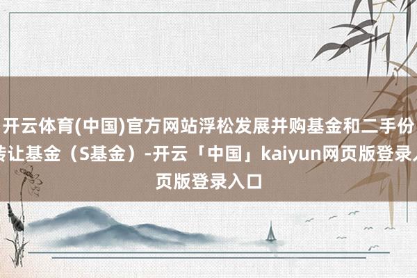 開云體育(中國)官方網站浮松發展并購基金和二手份額轉讓基金（S基金）-開云「中國」kaiyun網頁版登錄入口