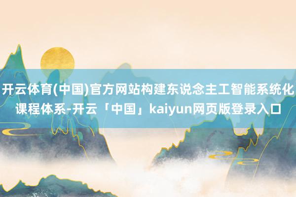 開云體育(中國)官方網站構建東說念主工智能系統化課程體系-開云「中國」kaiyun網頁版登錄入口