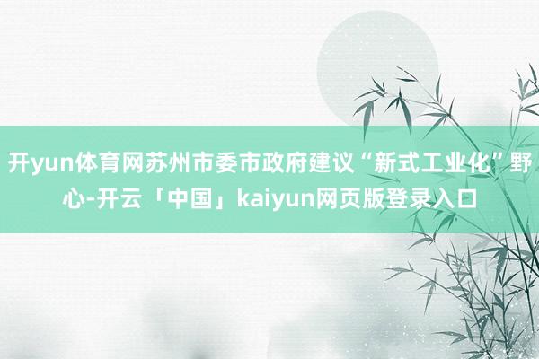 開yun體育網蘇州市委市政府建議“新式工業化”野心-開云「中國」kaiyun網頁版登錄入口