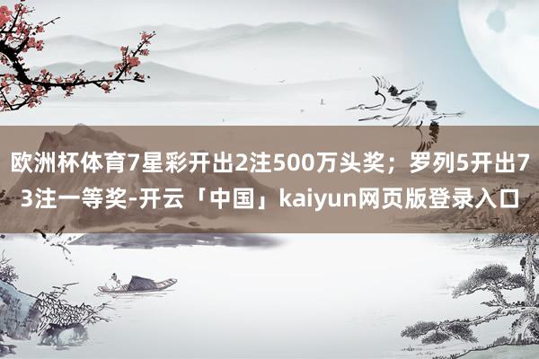 歐洲杯體育7星彩開(kāi)出2注500萬(wàn)頭獎(jiǎng)；羅列5開(kāi)出73注一等獎(jiǎng)-開(kāi)云「中國(guó)」kaiyun網(wǎng)頁(yè)版登錄入口
