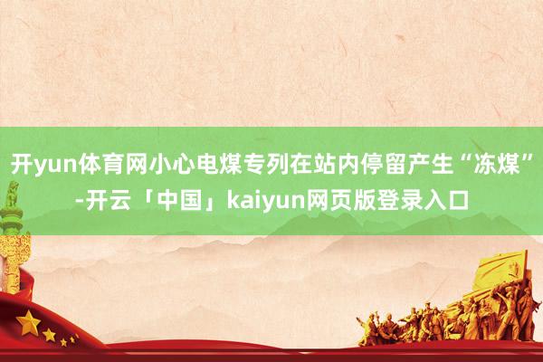 開(kāi)yun體育網(wǎng)小心電煤專列在站內(nèi)停留產(chǎn)生“凍煤”-開(kāi)云「中國(guó)」kaiyun網(wǎng)頁(yè)版登錄入口