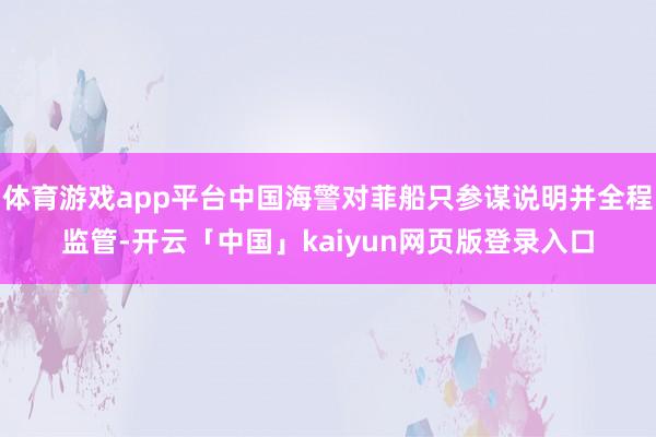體育游戲app平臺(tái)中國(guó)海警對(duì)菲船只參謀說(shuō)明并全程監(jiān)管-開(kāi)云「中國(guó)」kaiyun網(wǎng)頁(yè)版登錄入口