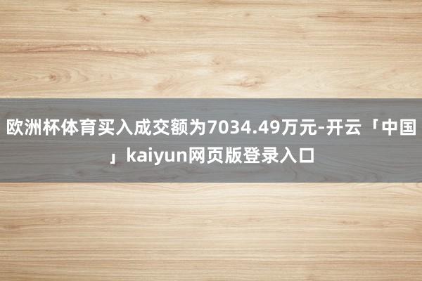 歐洲杯體育買(mǎi)入成交額為7034.49萬(wàn)元-開(kāi)云「中國(guó)」kaiyun網(wǎng)頁(yè)版登錄入口