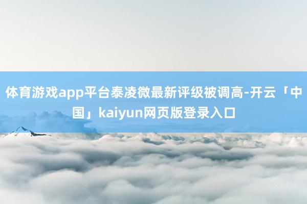 體育游戲app平臺(tái)泰凌微最新評(píng)級(jí)被調(diào)高-開(kāi)云「中國(guó)」kaiyun網(wǎng)頁(yè)版登錄入口