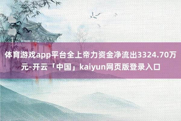 體育游戲app平臺(tái)全上帝力資金凈流出3324.70萬(wàn)元-開(kāi)云「中國(guó)」kaiyun網(wǎng)頁(yè)版登錄入口