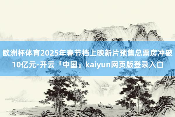 歐洲杯體育2025年春節檔上映新片預售總票房沖破10億元-開云「中國」kaiyun網頁版登錄入口