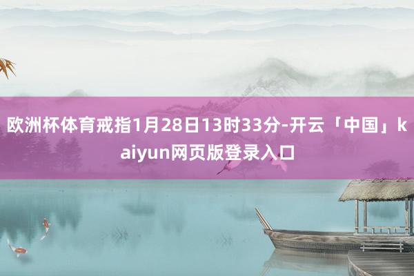 歐洲杯體育戒指1月28日13時33分-開云「中國」kaiyun網頁版登錄入口