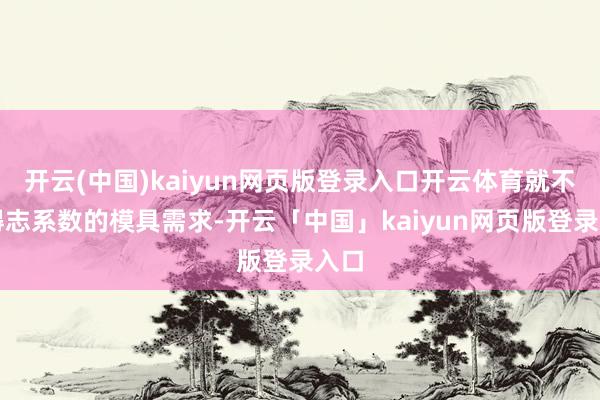 開云(中國)kaiyun網頁版登錄入口開云體育就不錯得志系數的模具需求-開云「中國」kaiyun網頁版登錄入口