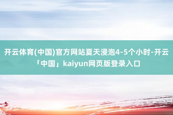 開云體育(中國)官方網站夏天浸泡4-5個小時-開云「中國」kaiyun網頁版登錄入口