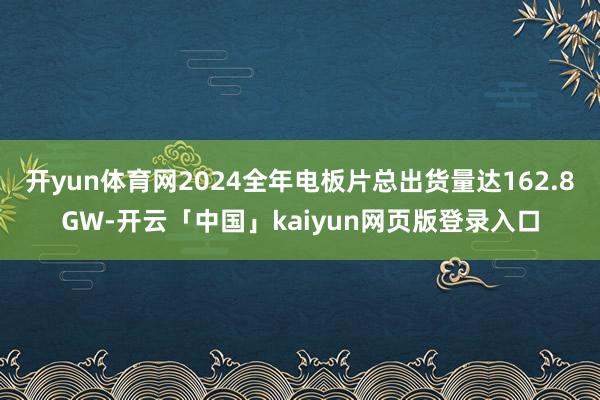 開yun體育網2024全年電板片總出貨量達162.8GW-開云「中國」kaiyun網頁版登錄入口