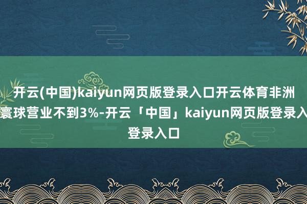開云(中國)kaiyun網頁版登錄入口開云體育非洲占寰球營業不到3%-開云「中國」kaiyun網頁版登錄入口