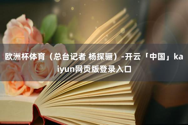 歐洲杯體育（總臺記者 楊探驪）-開云「中國」kaiyun網頁版登錄入口